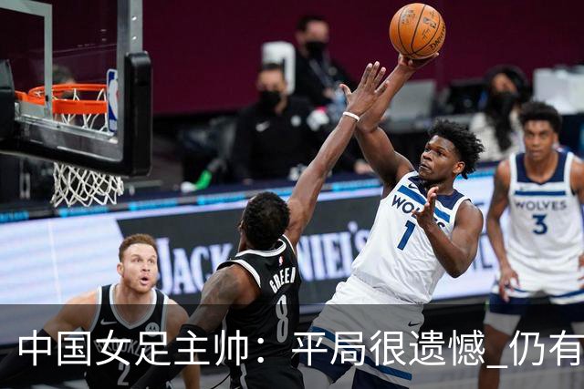 中国女足主帅：平局很遗憾 仍有信心以小组头名出线