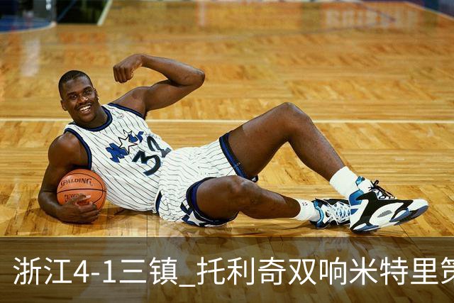 浙江4-1三镇 托利奇双响米特里策无解一条龙+传射李昂飞踹直红