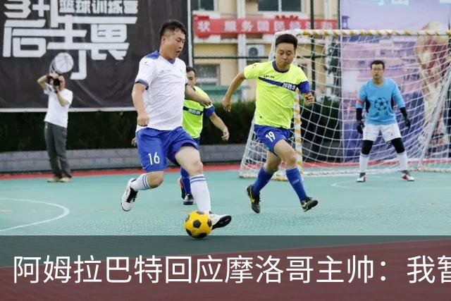 阿姆拉巴特回应摩洛哥主帅：我暂时退出国家队并非不满出场时间少